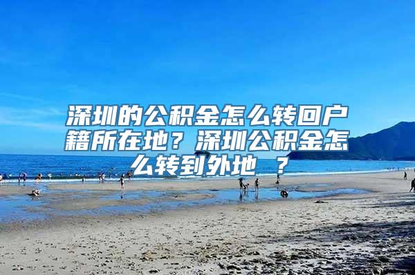 深圳的公积金怎么转回户籍所在地？深圳公积金怎么转到外地 ？