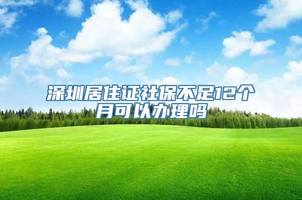 深圳居住证社保不足12个月可以办理吗