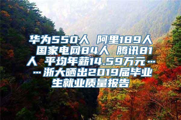 华为550人 阿里189人 国家电网84人 腾讯81人 平均年薪14.59万元……浙大晒出2019届毕业生就业质量报告