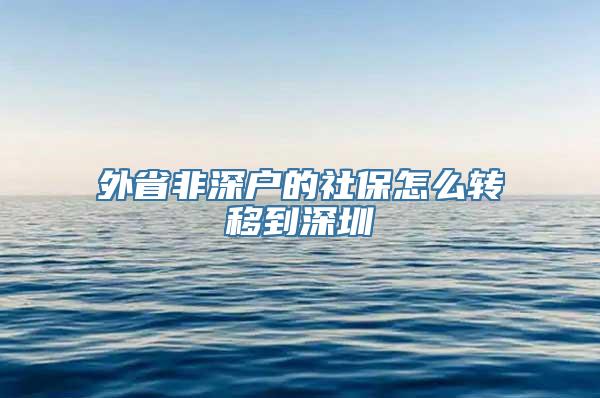 外省非深户的社保怎么转移到深圳