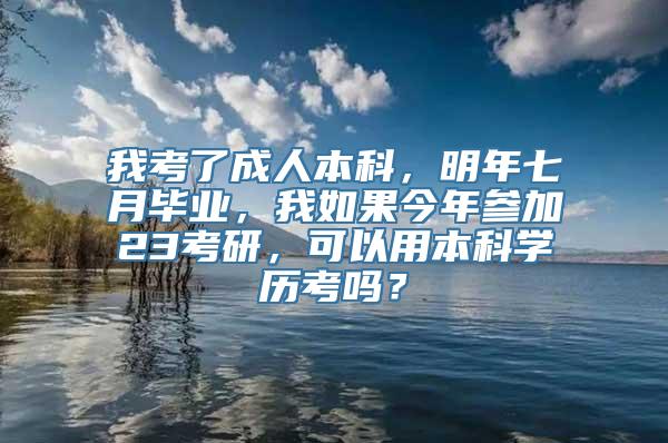 我考了成人本科，明年七月毕业，我如果今年参加23考研，可以用本科学历考吗？