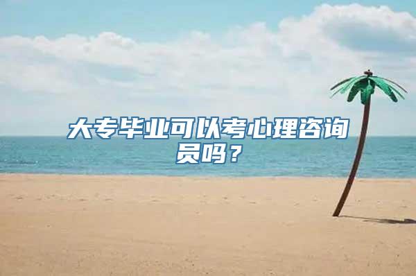 大专毕业可以考心理咨询员吗？