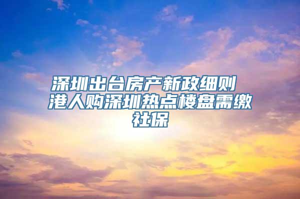 深圳出台房产新政细则 港人购深圳热点楼盘需缴社保