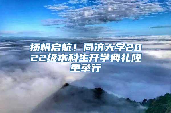 扬帆启航！同济大学2022级本科生开学典礼隆重举行