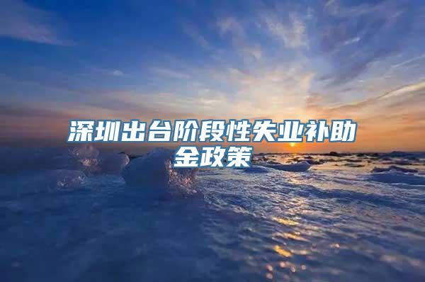 深圳出台阶段性失业补助金政策