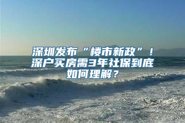 深圳发布“楼市新政”！深户买房需3年社保到底如何理解？