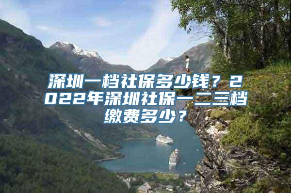 深圳一档社保多少钱？2022年深圳社保一二三档缴费多少？