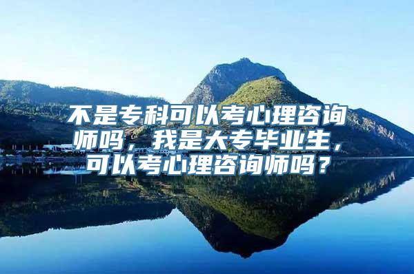 不是专科可以考心理咨询师吗，我是大专毕业生，可以考心理咨询师吗？