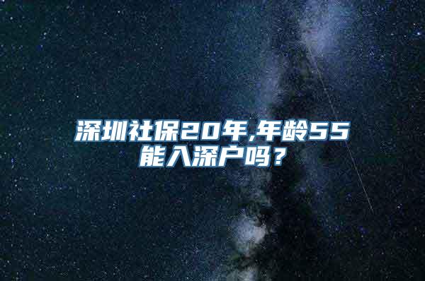 深圳社保20年,年龄55能入深户吗？