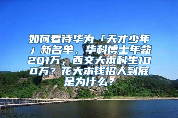 如何看待华为「天才少年」新名单，华科博士年薪201万，西交大本科生100万？花大本钱招人到底是为什么？