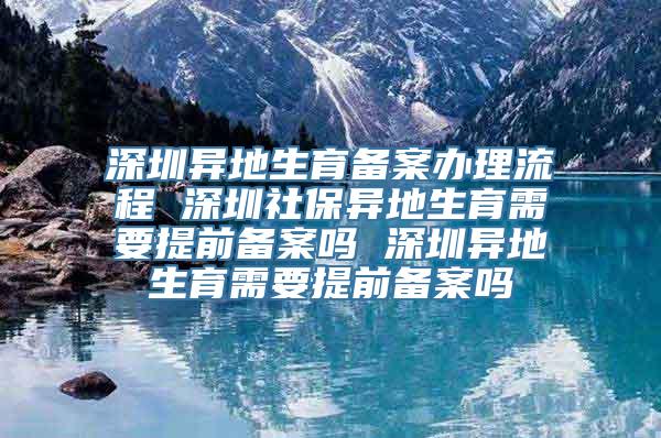 深圳异地生育备案办理流程 深圳社保异地生育需要提前备案吗 深圳异地生育需要提前备案吗