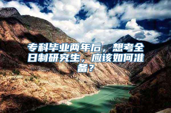 专科毕业两年后，想考全日制研究生，应该如何准备？