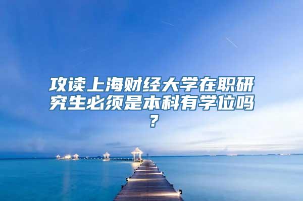 攻读上海财经大学在职研究生必须是本科有学位吗？