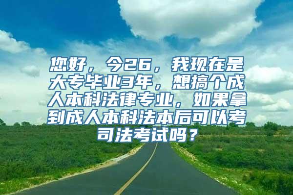 您好，今26，我现在是大专毕业3年，想搞个成人本科法律专业，如果拿到成人本科法本后可以考司法考试吗？