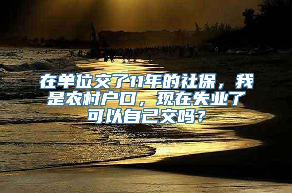 在单位交了11年的社保，我是农村户口，现在失业了可以自己交吗？