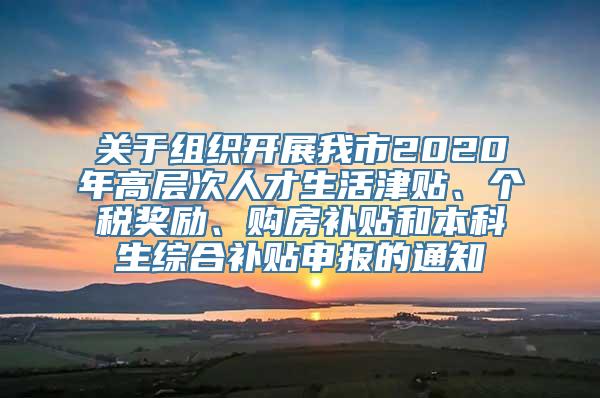 关于组织开展我市2020年高层次人才生活津贴、个税奖励、购房补贴和本科生综合补贴申报的通知