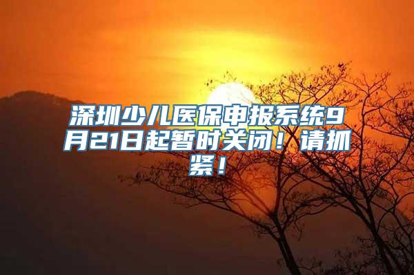 深圳少儿医保申报系统9月21日起暂时关闭！请抓紧！