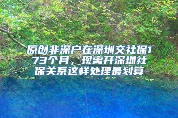 原创非深户在深圳交社保173个月，现离开深圳社保关系这样处理最划算