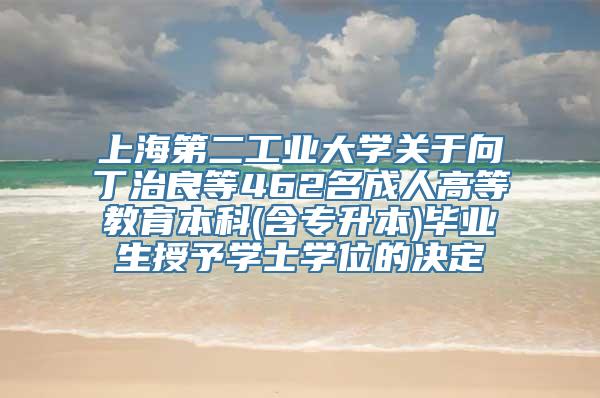 上海第二工业大学关于向丁治良等462名成人高等教育本科(含专升本)毕业生授予学士学位的决定