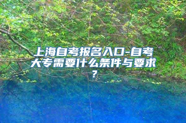 上海自考报名入口-自考大专需要什么条件与要求？