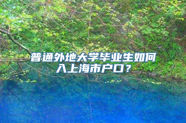 普通外地大学毕业生如何入上海市户口？