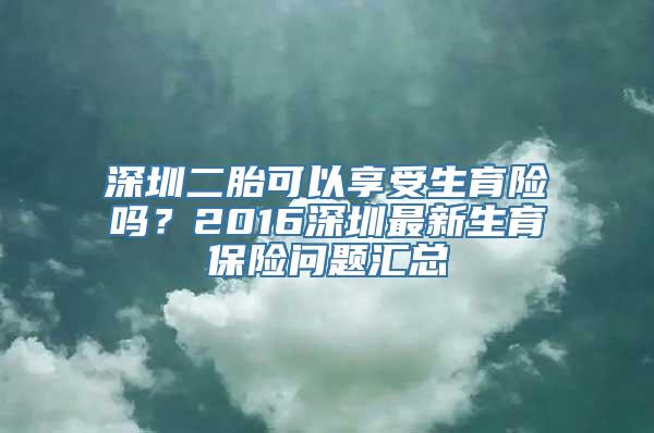 深圳二胎可以享受生育险吗？2016深圳最新生育保险问题汇总