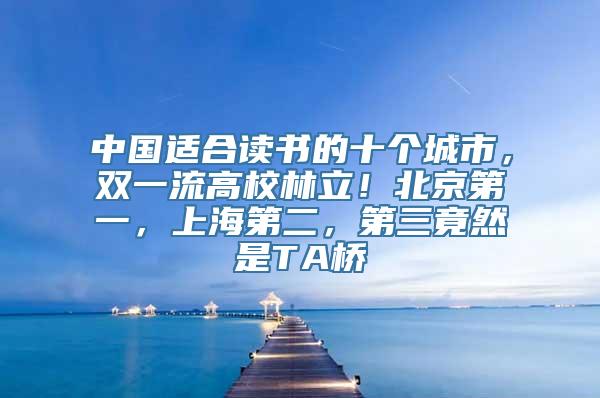 中国适合读书的十个城市，双一流高校林立！北京第一，上海第二，第三竟然是TA桥