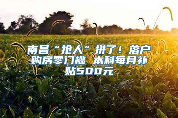 南昌“抢人”拼了！落户购房零门槛 本科每月补贴500元