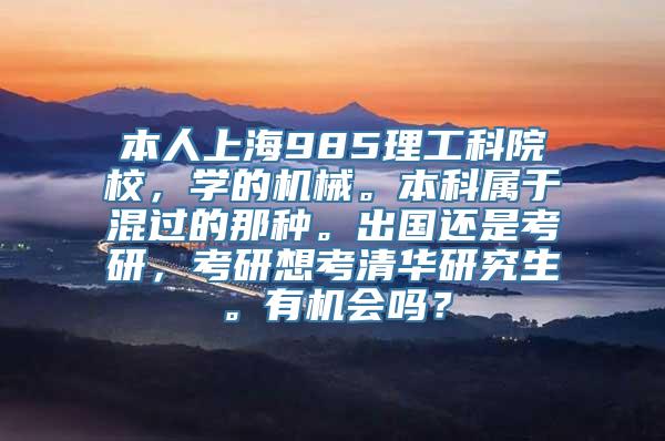 本人上海985理工科院校，学的机械。本科属于混过的那种。出国还是考研，考研想考清华研究生。有机会吗？