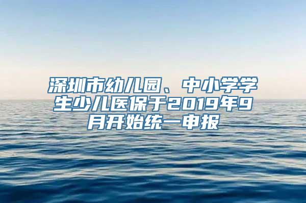 深圳市幼儿园、中小学学生少儿医保于2019年9月开始统一申报