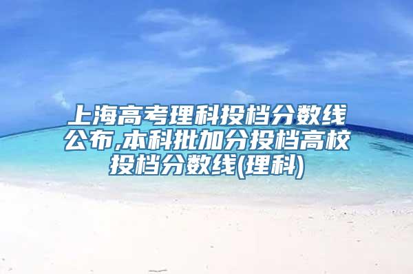 上海高考理科投档分数线公布,本科批加分投档高校投档分数线(理科)