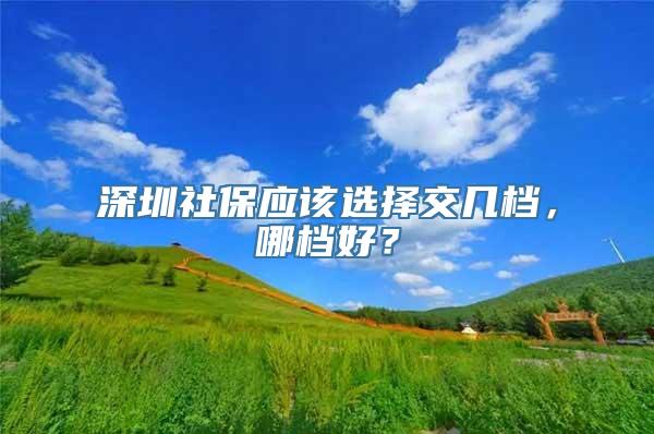 深圳社保应该选择交几档，哪档好？