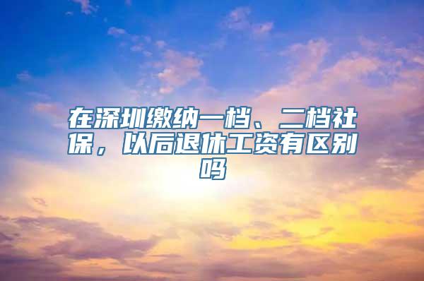 在深圳缴纳一档、二档社保，以后退休工资有区别吗