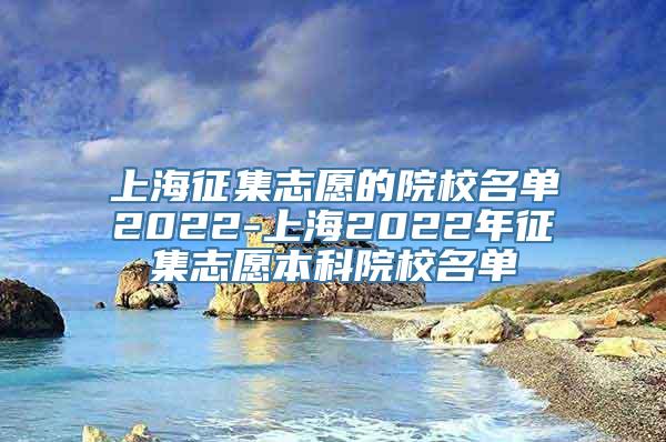 上海征集志愿的院校名单2022-上海2022年征集志愿本科院校名单