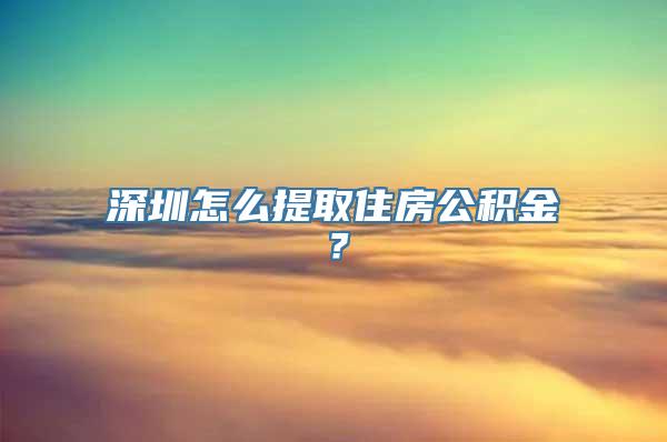 深圳怎么提取住房公积金？