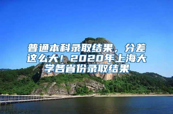 普通本科录取结果，分差这么大！2020年上海大学各省份录取结果