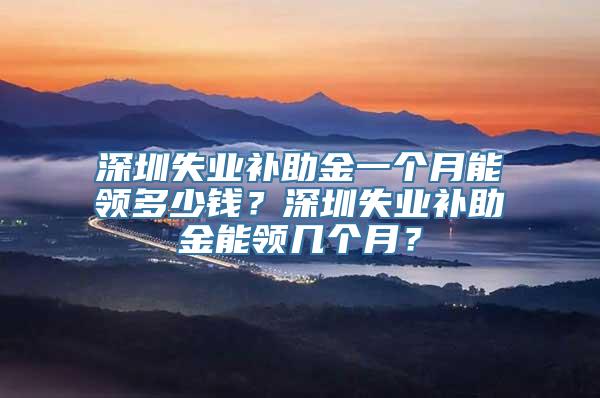 深圳失业补助金一个月能领多少钱？深圳失业补助金能领几个月？