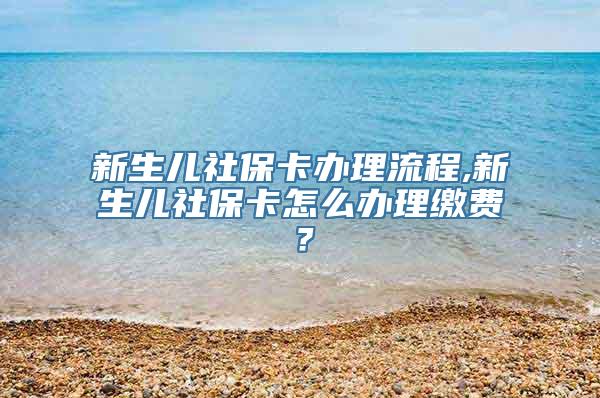 新生儿社保卡办理流程,新生儿社保卡怎么办理缴费？