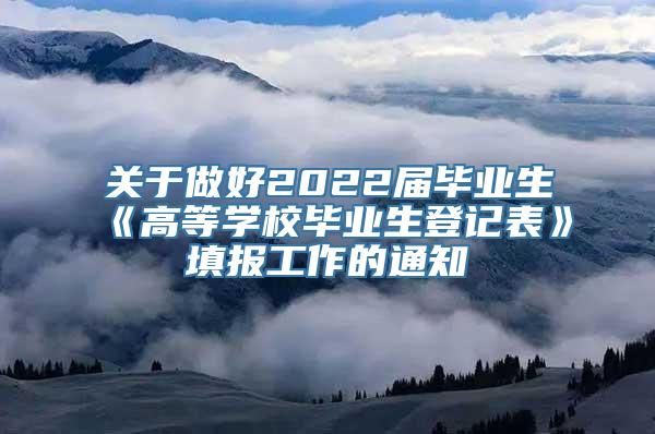 关于做好2022届毕业生《高等学校毕业生登记表》填报工作的通知