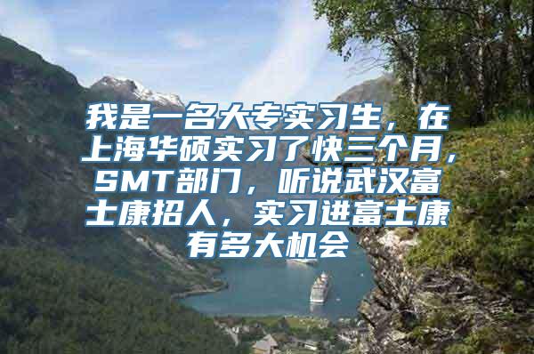 我是一名大专实习生，在上海华硕实习了快三个月，SMT部门，听说武汉富士康招人，实习进富士康有多大机会