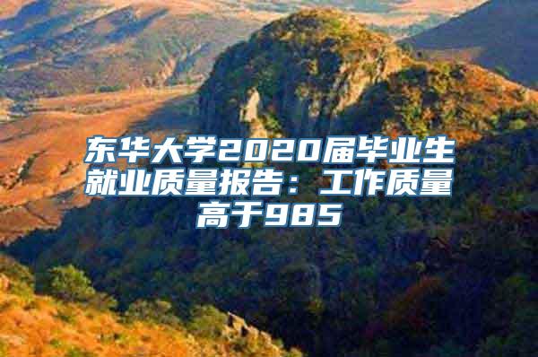 东华大学2020届毕业生就业质量报告：工作质量高于985