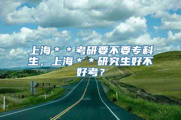 上海＊＊考研要不要专科生，上海＊＊研究生好不好考？