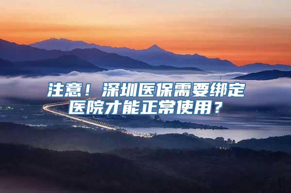 注意！深圳医保需要绑定医院才能正常使用？