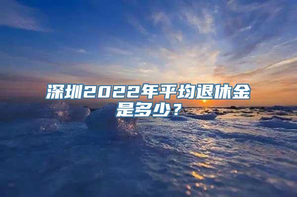 深圳2022年平均退休金是多少？