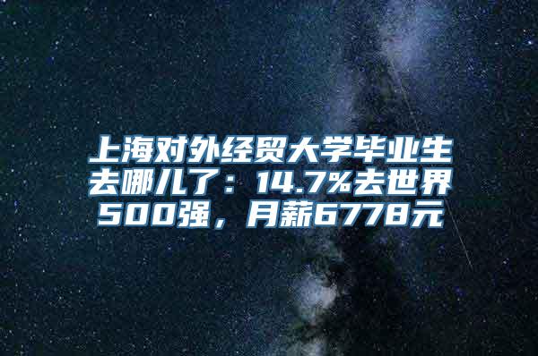 上海对外经贸大学毕业生去哪儿了：14.7%去世界500强，月薪6778元