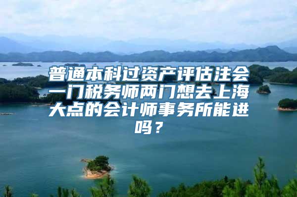 普通本科过资产评估注会一门税务师两门想去上海大点的会计师事务所能进吗？