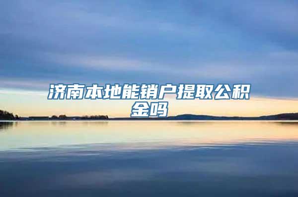 济南本地能销户提取公积金吗