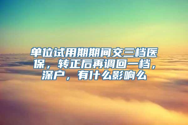 单位试用期期间交三档医保，转正后再调回一档，深户，有什么影响么