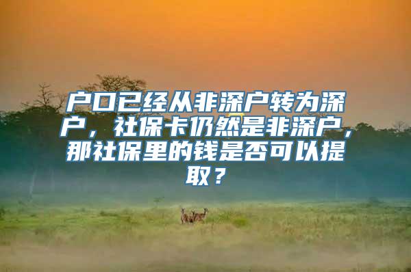 户口已经从非深户转为深户，社保卡仍然是非深户，那社保里的钱是否可以提取？