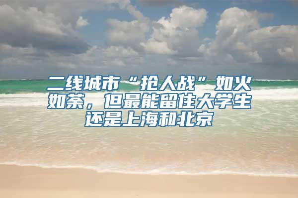 二线城市“抢人战”如火如荼，但最能留住大学生还是上海和北京